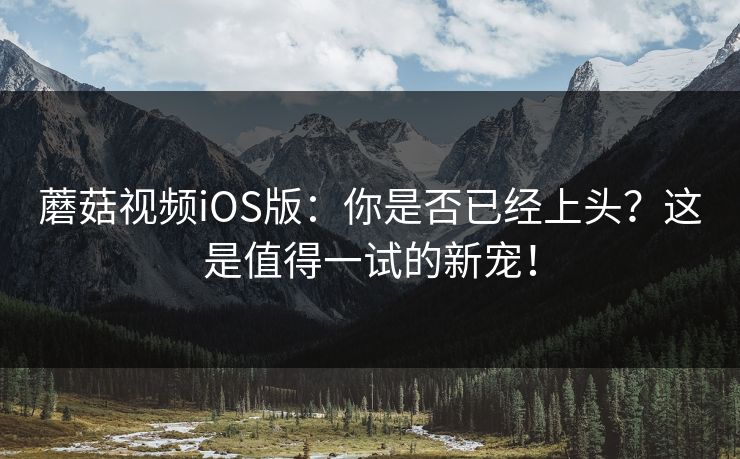 蘑菇视频iOS版:你是否已经上头?这是值得一试的新宠! 蘑菇视频iOS版:你是否已经上头?这是值得一试的新宠!