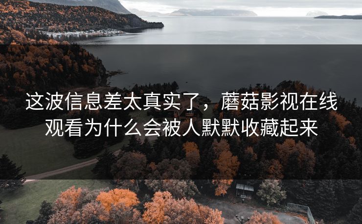 这波信息差太真实了,蘑菇影视在线观看为什么会被人默默收藏起来 这波信息差太真实了,蘑菇影视在线观看为什么会被人默默收藏起来