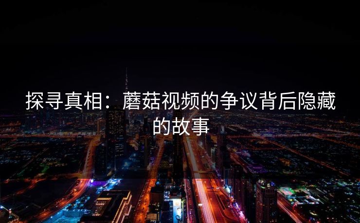 探寻真相：蘑菇视频的争议背后隐藏的故事