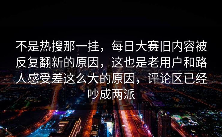 不是热搜那一挂，每日大赛旧内容被反复翻新的原因，这也是老用户和路人感受差这么大的原因，评论区已经吵成两派