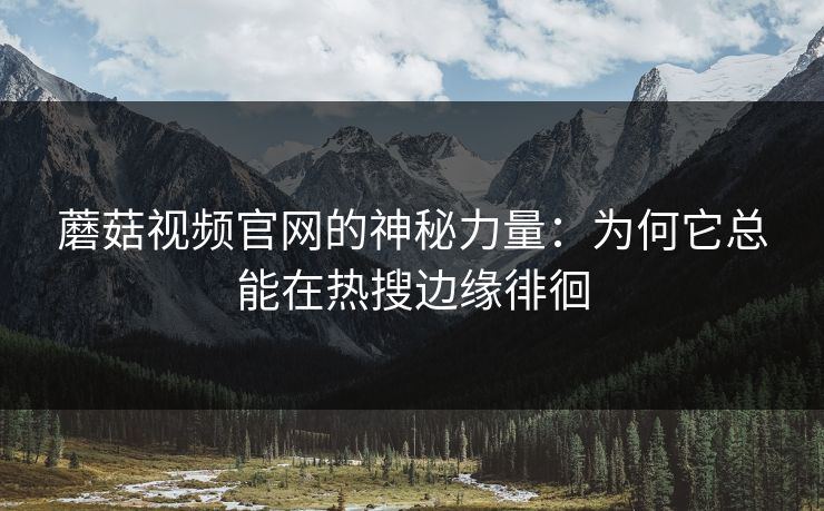 蘑菇视频官网的神秘力量:为何它总能在热搜边缘徘徊 蘑菇视频官网的神秘力量:为何它总能在热搜边缘徘徊