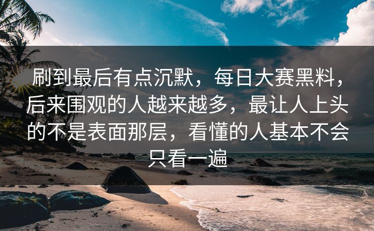 刷到最后有点沉默,每日大赛黑料,后来围观的人越来越多,最让人上头的不是表面那层,看懂的人基本不会只看一遍 刷到最后有点沉默,每日大赛黑料,后来围观的人越来越多,最让人上头的不是表面那层,看懂的人基本不会只看一遍