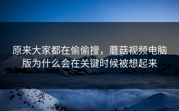 原来大家都在偷偷搜,蘑菇视频电脑版为什么会在关键时候被想起来 原来大家都在偷偷搜,蘑菇视频电脑版为什么会在关键时候被想起来