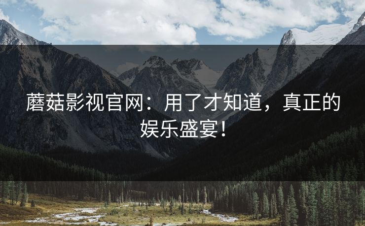 蘑菇影视官网：用了才知道，真正的娱乐盛宴！
