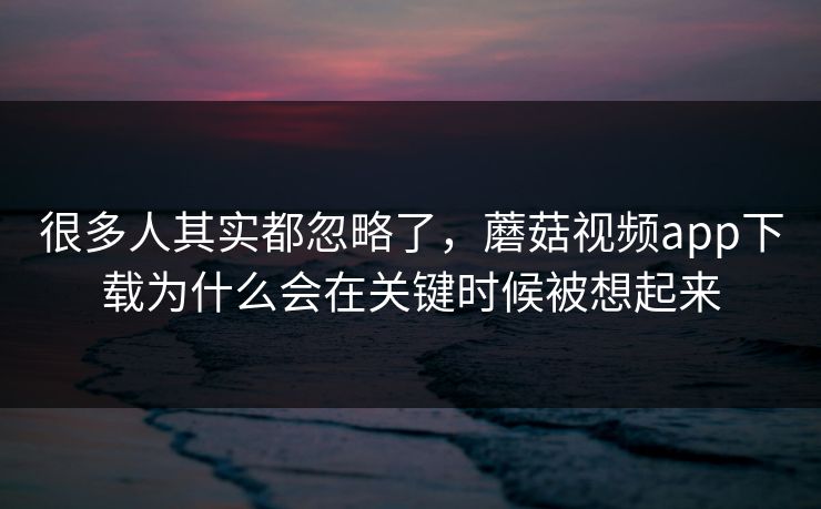 很多人其实都忽略了,蘑菇视频app下载为什么会在关键时候被想起来 很多人其实都忽略了,蘑菇视频app下载为什么会在关键时候被想起来