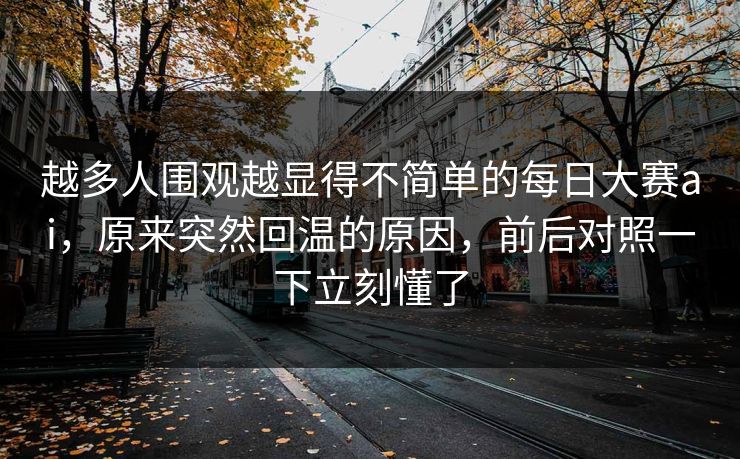 越多人围观越显得不简单的每日大赛ai，原来突然回温的原因，前后对照一下立刻懂了