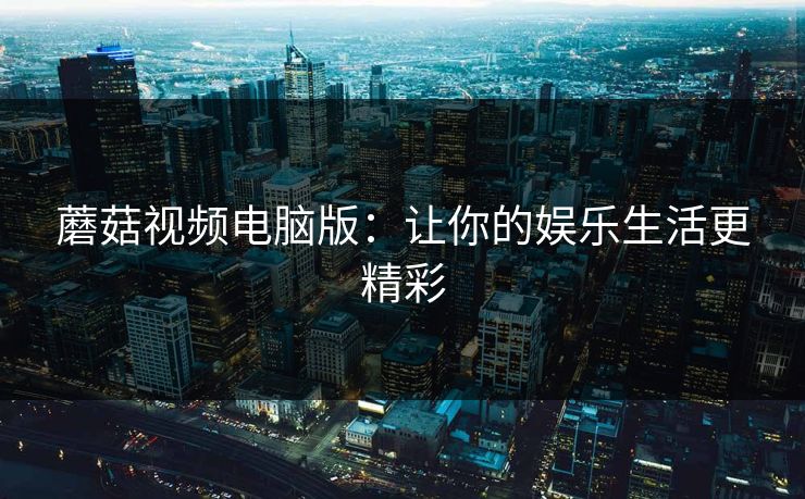 蘑菇视频电脑版：让你的娱乐生活更精彩