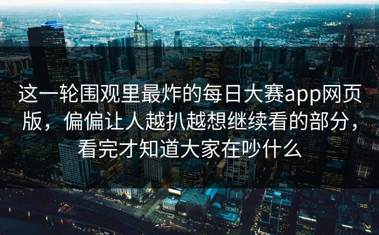 这一轮围观里最炸的每日大赛app网页版，偏偏让人越扒越想继续看的部分，看完才知道大家在吵什么