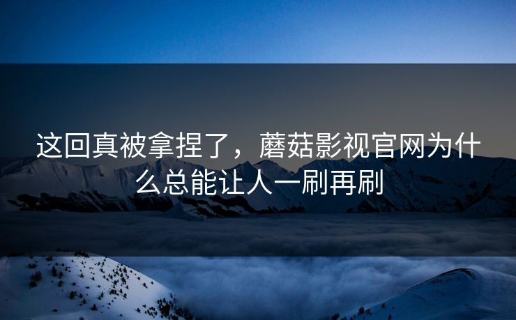 这回真被拿捏了，蘑菇影视官网为什么总能让人一刷再刷