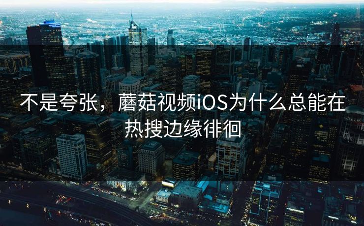 不是夸张，蘑菇视频iOS为什么总能在热搜边缘徘徊