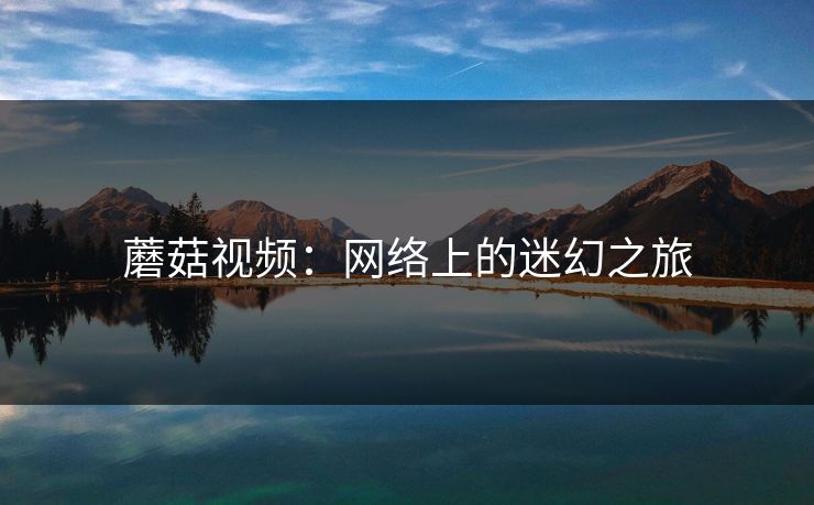 蘑菇视频:网络上的迷幻之旅 蘑菇视频:网络上的迷幻之旅