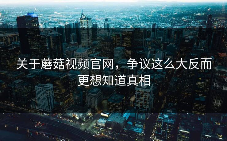 关于蘑菇视频官网，争议这么大反而更想知道真相