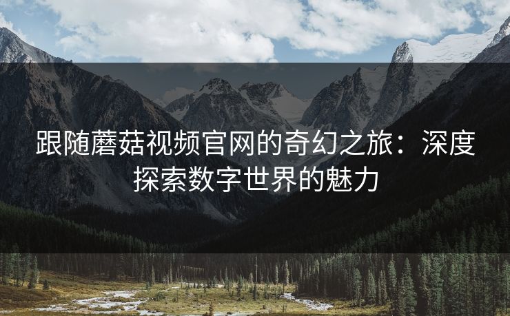 跟随蘑菇视频官网的奇幻之旅：深度探索数字世界的魅力