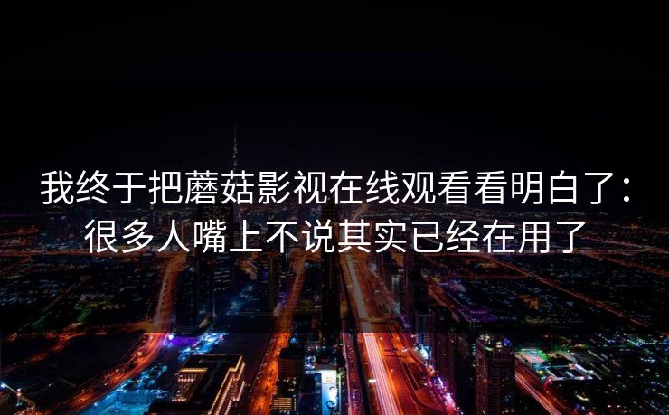 我终于把蘑菇影视在线观看看明白了：很多人嘴上不说其实已经在用了