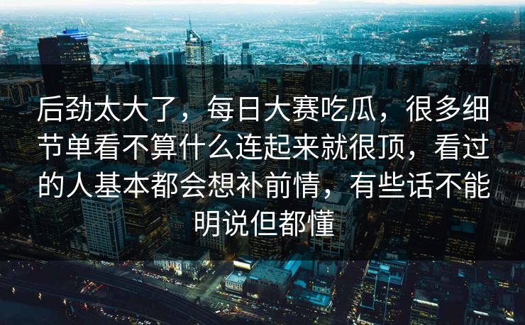 后劲太大了,每日大赛吃瓜,很多细节单看不算什么连起来就很顶,看过的人基本都会想补前情,有些话不能明说但都懂 后劲太大了,每日大赛吃瓜,很多细节单看不算什么连起来就很顶,看过的人基本都会想补前情,有些话不能明说但都懂
