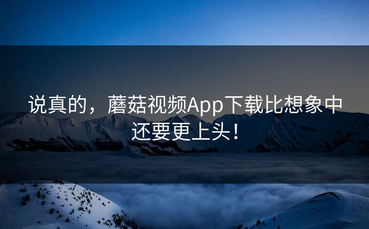 说真的,蘑菇视频App下载比想象中还要更上头! 说真的,蘑菇视频App下载比想象中还要更上头!