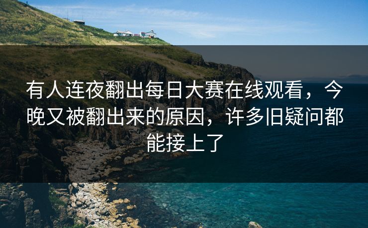 有人连夜翻出每日大赛在线观看，今晚又被翻出来的原因，许多旧疑问都能接上了