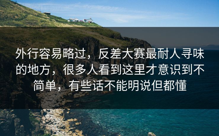 外行容易略过,反差大赛最耐人寻味的地方,很多人看到这里才意识到不简单,有些话不能明说但都懂 外行容易略过,反差大赛最耐人寻味的地方,很多人看到这里才意识到不简单,有些话不能明说但都懂