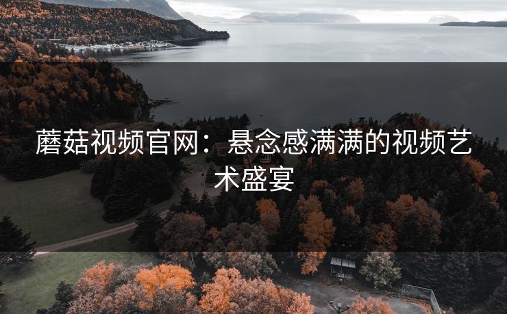 蘑菇视频官网:悬念感满满的视频艺术盛宴 蘑菇视频官网:悬念感满满的视频艺术盛宴
