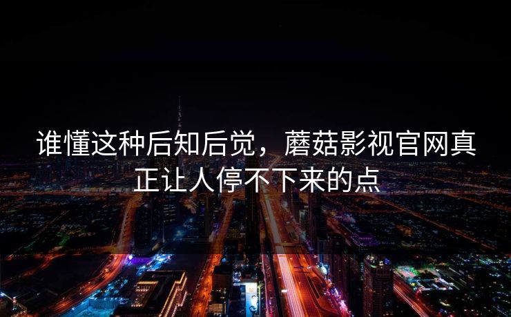 谁懂这种后知后觉，蘑菇影视官网真正让人停不下来的点