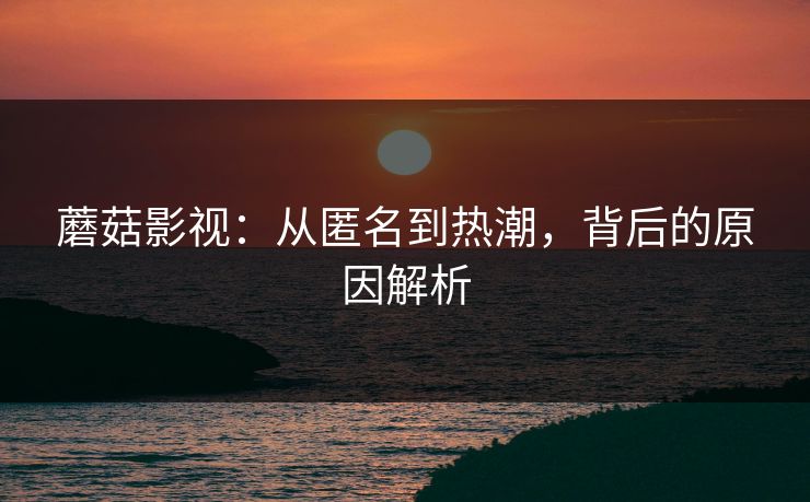 蘑菇影视:从匿名到热潮,背后的原因解析 蘑菇影视:从匿名到热潮,背后的原因解析