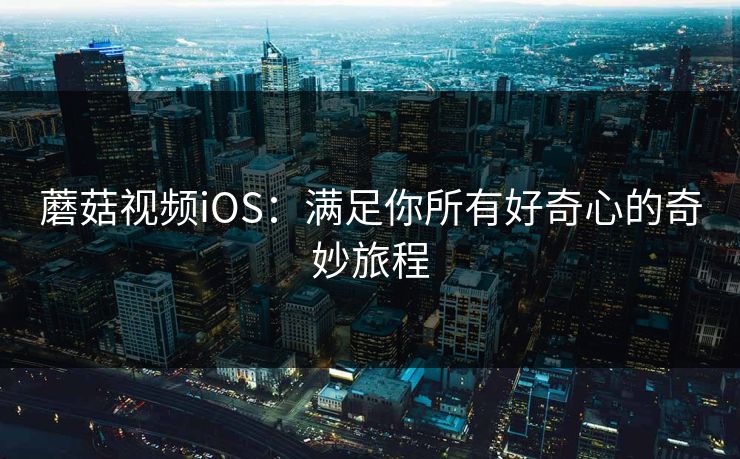 蘑菇视频iOS:满足你所有好奇心的奇妙旅程 蘑菇视频iOS:满足你所有好奇心的奇妙旅程