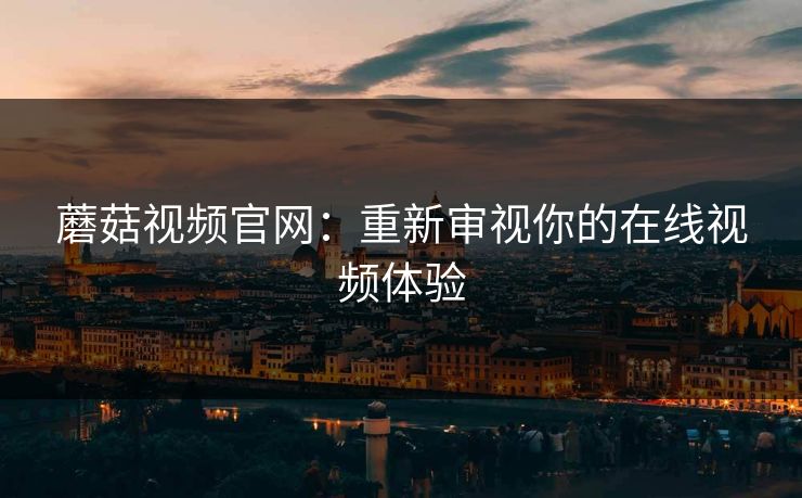 蘑菇视频官网:重新审视你的在线视频体验 蘑菇视频官网:重新审视你的在线视频体验
