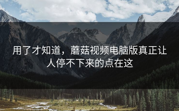用了才知道,蘑菇视频电脑版真正让人停不下来的点在这 用了才知道,蘑菇视频电脑版真正让人停不下来的点在这