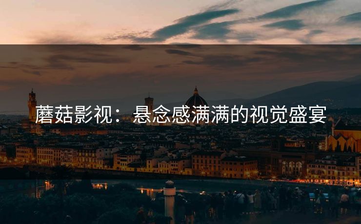 蘑菇影视:悬念感满满的视觉盛宴 蘑菇影视:悬念感满满的视觉盛宴