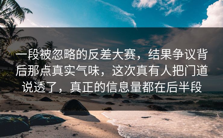 一段被忽略的反差大赛，结果争议背后那点真实气味，这次真有人把门道说透了，真正的信息量都在后半段