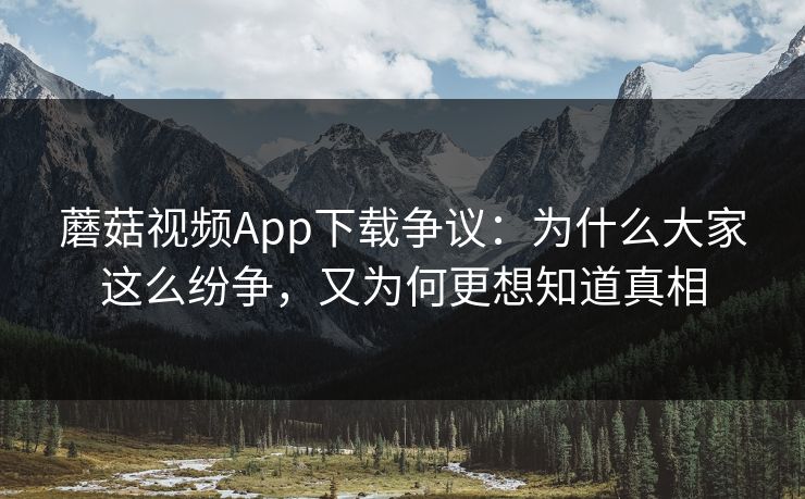 蘑菇视频App下载争议:为什么大家这么纷争,又为何更想知道真相 蘑菇视频App下载争议:为什么大家这么纷争,又为何更想知道真相