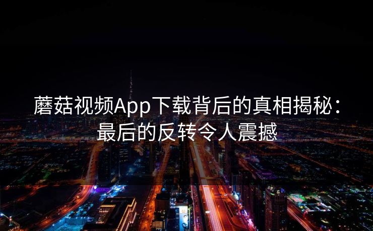 蘑菇视频App下载背后的真相揭秘:最后的反转令人震撼 蘑菇视频App下载背后的真相揭秘:最后的反转令人震撼