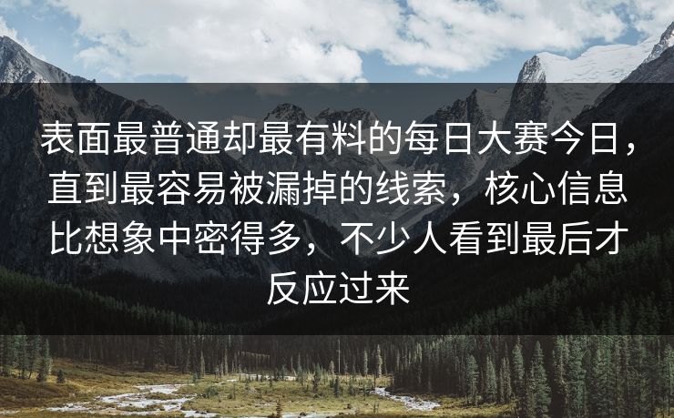 表面最普通却最有料的每日大赛今日，直到最容易被漏掉的线索，核心信息比想象中密得多，不少人看到最后才反应过来