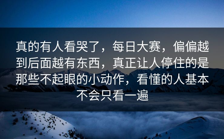 真的有人看哭了,每日大赛,偏偏越到后面越有东西,真正让人停住的是那些不起眼的小动作,看懂的人基本不会只看一遍 真的有人看哭了,每日大赛,偏偏越到后面越有东西,真正让人停住的是那些不起眼的小动作,看懂的人基本不会只看一遍