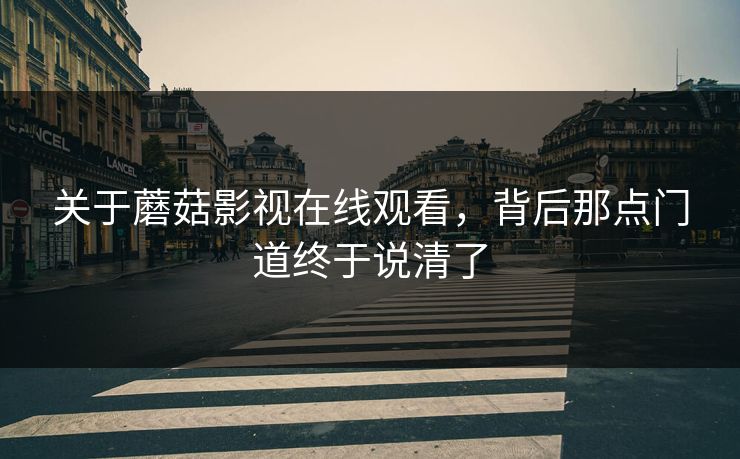 关于蘑菇影视在线观看,背后那点门道终于说清了 关于蘑菇影视在线观看,背后那点门道终于说清了
