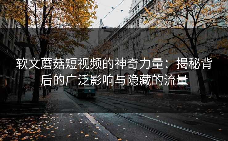软文蘑菇短视频的神奇力量:揭秘背后的广泛影响与隐藏的流量 软文蘑菇短视频的神奇力量:揭秘背后的广泛影响与隐藏的流量
