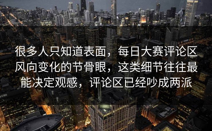 很多人只知道表面，每日大赛评论区风向变化的节骨眼，这类细节往往最能决定观感，评论区已经吵成两派