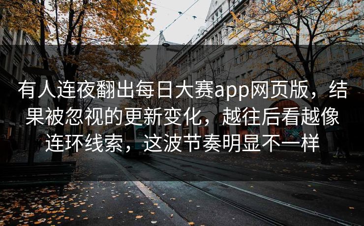 有人连夜翻出每日大赛app网页版,结果被忽视的更新变化,越往后看越像连环线索,这波节奏明显不一样 有人连夜翻出每日大赛app网页版,结果被忽视的更新变化,越往后看越像连环线索,这波节奏明显不一样
