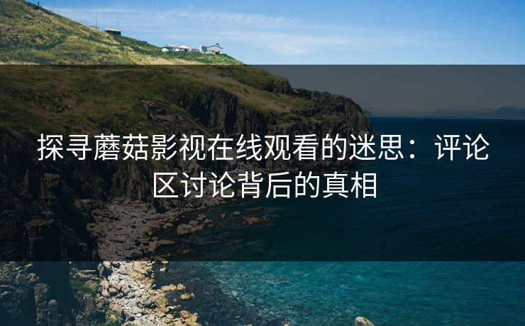 探寻蘑菇影视在线观看的迷思：评论区讨论背后的真相