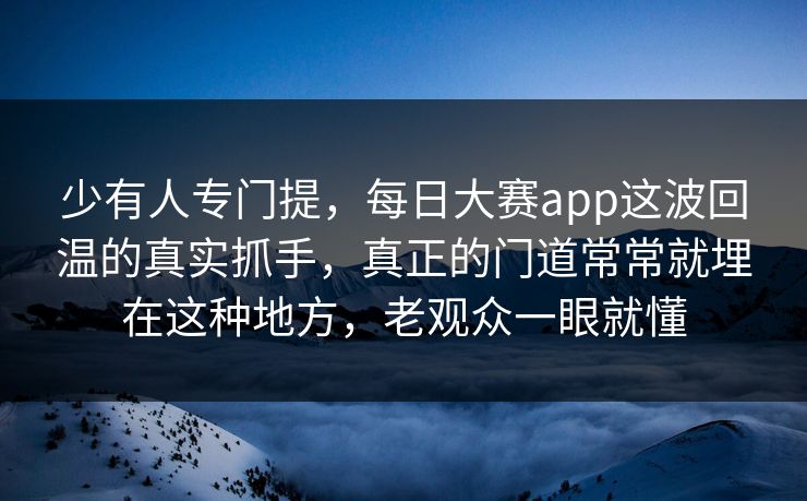 少有人专门提,每日大赛app这波回温的真实抓手,真正的门道常常就埋在这种地方,老观众一眼就懂 少有人专门提,每日大赛app这波回温的真实抓手,真正的门道常常就埋在这种地方,老观众一眼就懂