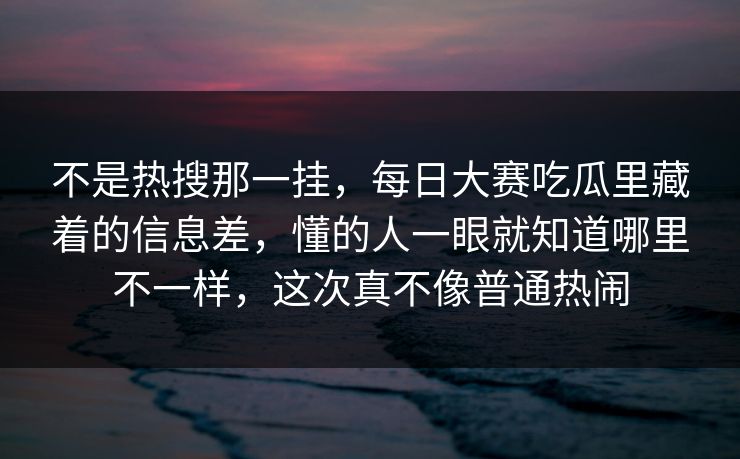 不是热搜那一挂,每日大赛吃瓜里藏着的信息差,懂的人一眼就知道哪里不一样,这次真不像普通热闹 不是热搜那一挂,每日大赛吃瓜里藏着的信息差,懂的人一眼就知道哪里不一样,这次真不像普通热闹