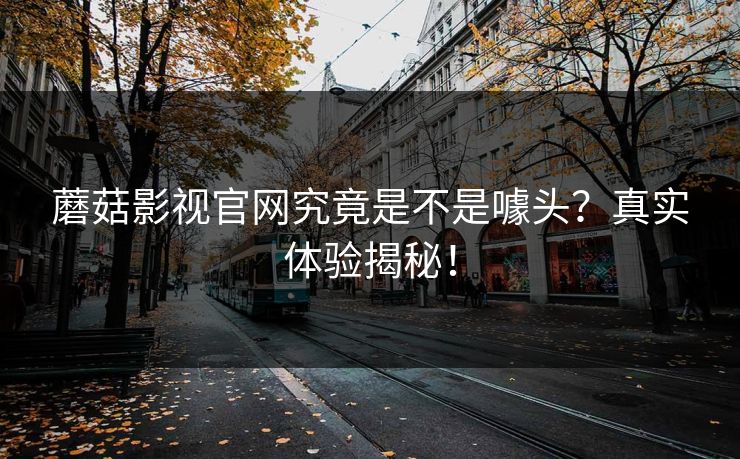 蘑菇影视官网究竟是不是噱头?真实体验揭秘! 蘑菇影视官网究竟是不是噱头?真实体验揭秘!