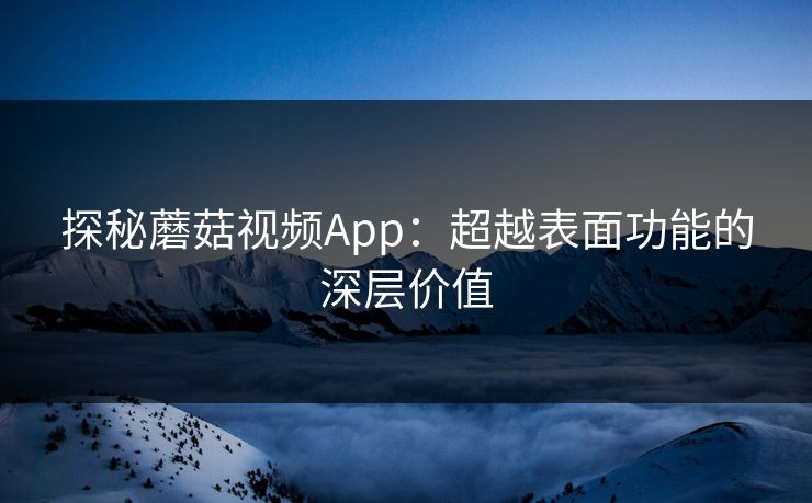 探秘蘑菇视频App:超越表面功能的深层价值 探秘蘑菇视频App:超越表面功能的深层价值