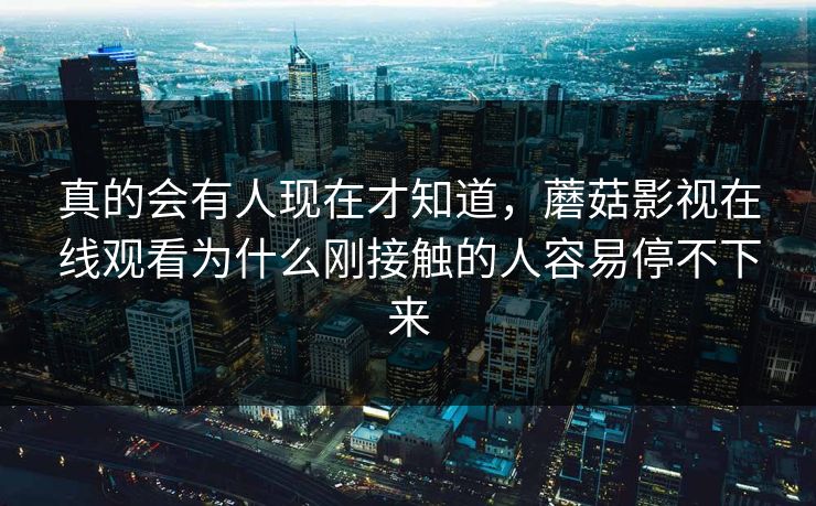 真的会有人现在才知道,蘑菇影视在线观看为什么刚接触的人容易停不下来 真的会有人现在才知道,蘑菇影视在线观看为什么刚接触的人容易停不下来