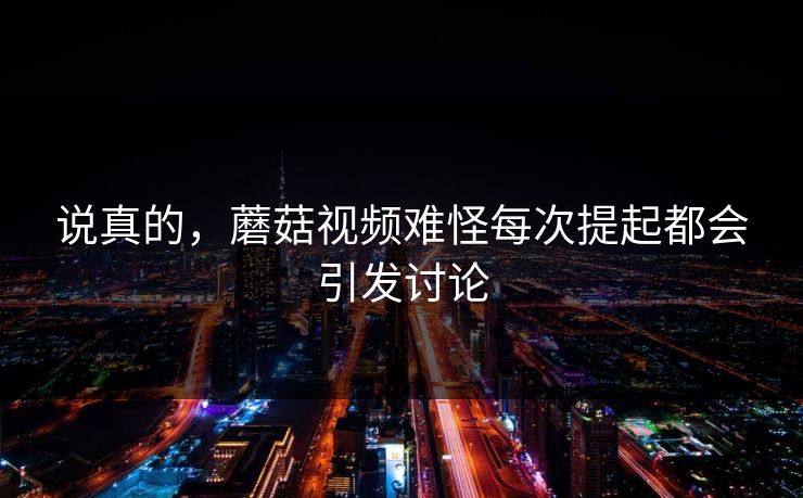 说真的,蘑菇视频难怪每次提起都会引发讨论 说真的,蘑菇视频难怪每次提起都会引发讨论