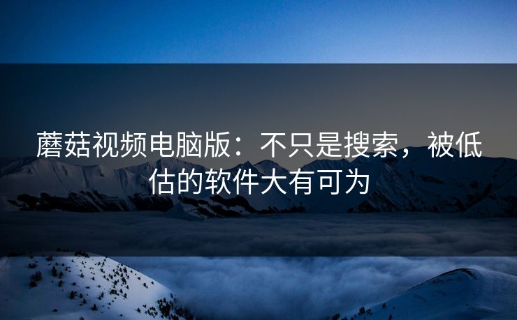 蘑菇视频电脑版:不只是搜索,被低估的软件大有可为 蘑菇视频电脑版:不只是搜索,被低估的软件大有可为