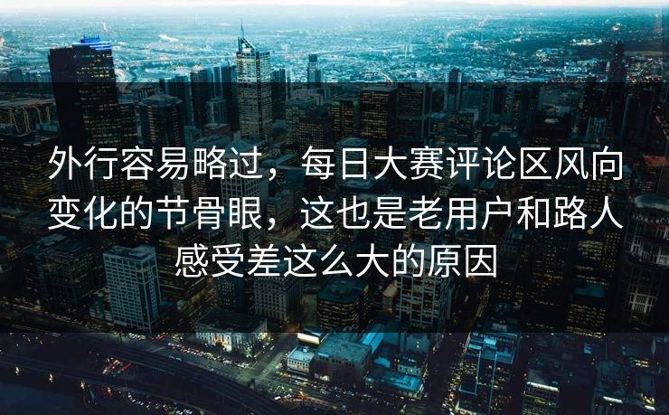外行容易略过,每日大赛评论区风向变化的节骨眼,这也是老用户和路人感受差这么大的原因 外行容易略过,每日大赛评论区风向变化的节骨眼,这也是老用户和路人感受差这么大的原因