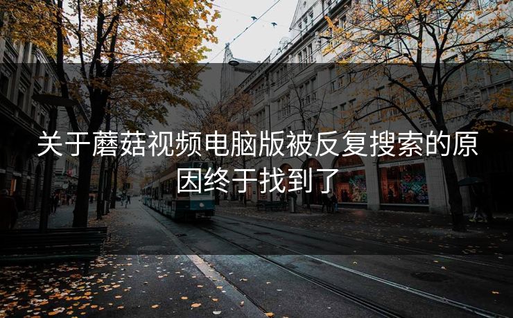 关于蘑菇视频电脑版被反复搜索的原因终于找到了 关于蘑菇视频电脑版被反复搜索的原因终于找到了