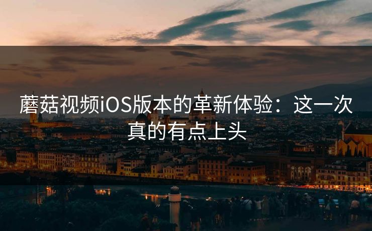 蘑菇视频iOS版本的革新体验:这一次真的有点上头 蘑菇视频iOS版本的革新体验:这一次真的有点上头