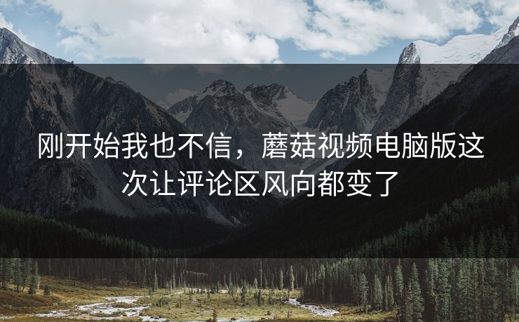 刚开始我也不信,蘑菇视频电脑版这次让评论区风向都变了 刚开始我也不信,蘑菇视频电脑版这次让评论区风向都变了